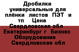 Дробилки  универсальные для плёнки, листов, ПЭТ, и тп. › Цена ­ 1 - Свердловская обл., Екатеринбург г. Бизнес » Оборудование   . Свердловская обл.